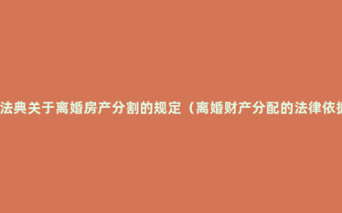 民法典关于离婚房产分割的规定（离婚财产分配的法律依据）