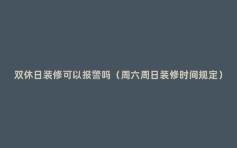 双休日装修可以报警吗（周六周日装修时间规定）