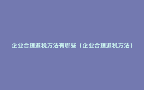 企业合理避税方法有哪些（企业合理避税方法）