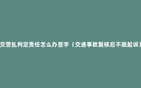 交警乱判定责任怎么办签字（交通事故复核后不服起诉）