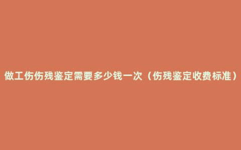 做工伤伤残鉴定需要多少钱一次（伤残鉴定收费标准）