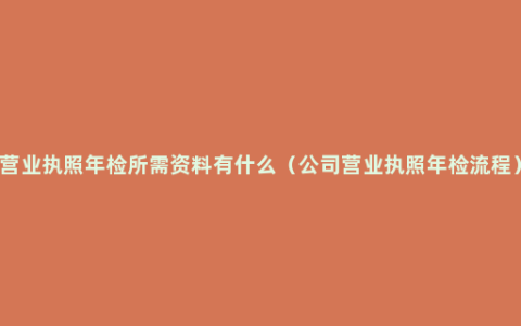 营业执照年检所需资料有什么（公司营业执照年检流程）