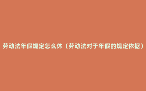 劳动法年假规定怎么休（劳动法对于年假的规定依据）