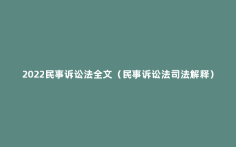 2022民事诉讼法全文（民事诉讼法司法解释）