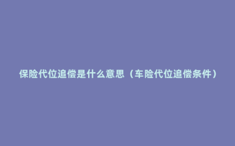 保险代位追偿是什么意思（车险代位追偿条件）