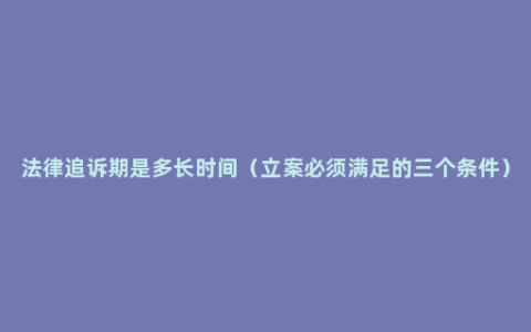 法律追诉期是多长时间（立案必须满足的三个条件）