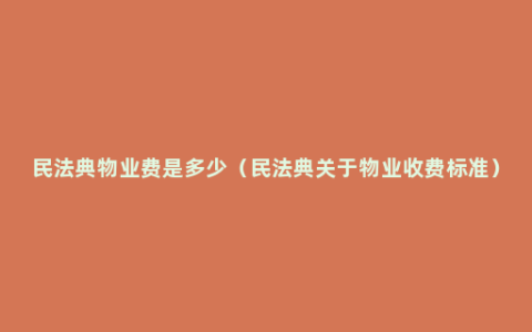 民法典物业费是多少（民法典关于物业收费标准）