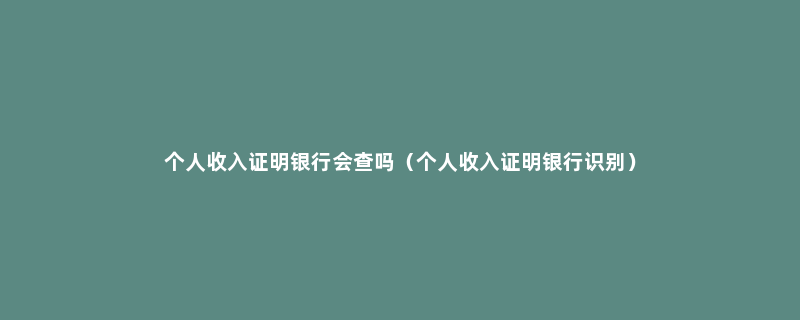 个人收入证明银行会查吗（个人收入证明银行识别）