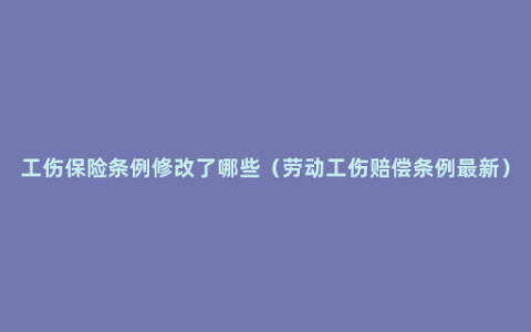 工伤保险条例修改了哪些（劳动工伤赔偿条例最新）