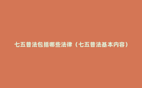 七五普法包括哪些法律（七五普法基本内容）