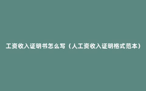 工资收入证明书怎么写（人工资收入证明格式范本）