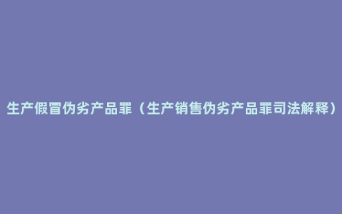 生产假冒伪劣产品罪（生产销售伪劣产品罪司法解释）