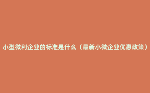 小型微利企业的标准是什么（最新小微企业优惠政策）