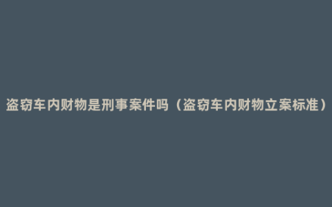 盗窃车内财物是刑事案件吗（盗窃车内财物立案标准）