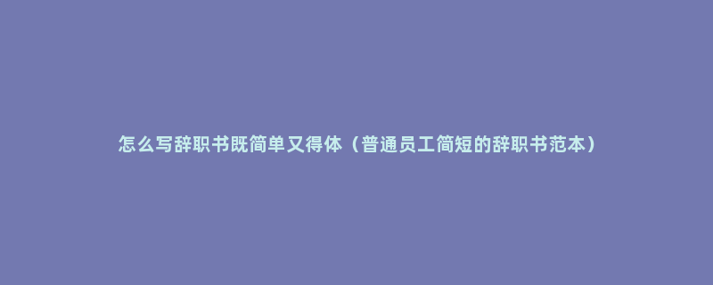 怎么写辞职书既简单又得体（普通员工简短的辞职书范本）