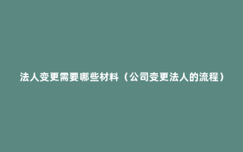 法人变更需要哪些材料（公司变更法人的流程）