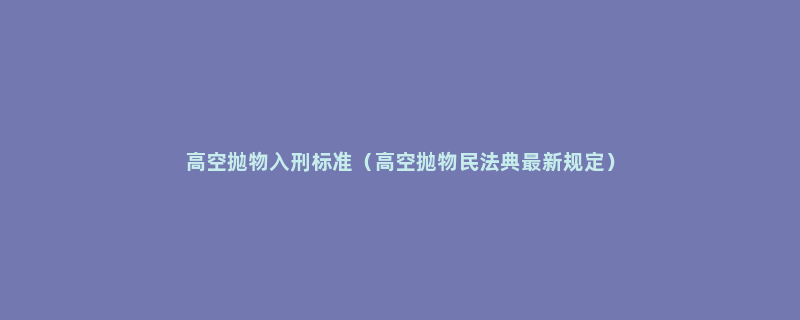 高空抛物入刑标准（高空抛物民法典最新规定）