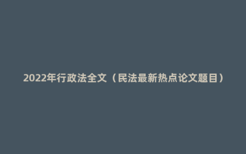 2022年行政法全文（民法最新热点论文题目）