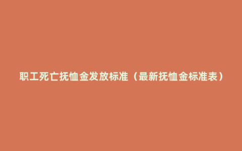 职工死亡抚恤金发放标准（最新抚恤金标准表）