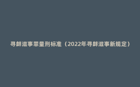 寻衅滋事罪量刑标准（2022年寻衅滋事新规定）