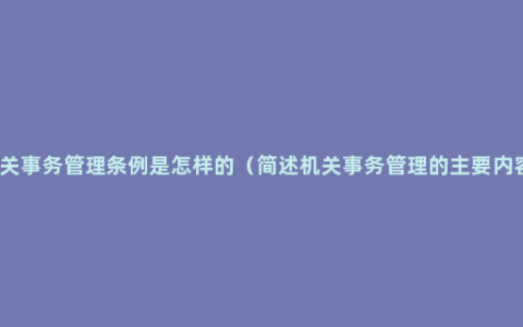 机关事务管理条例是怎样的（简述机关事务管理的主要内容）