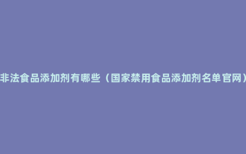 非法食品添加剂有哪些（国家禁用食品添加剂名单官网）