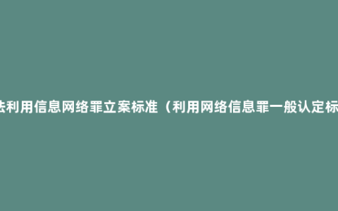 非法利用信息网络罪立案标准（利用网络信息罪一般认定标准）