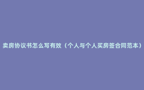 卖房协议书怎么写有效（个人与个人买房签合同范本）