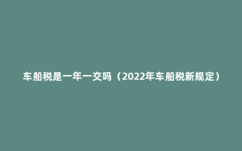 车船税是一年一交吗（2022年车船税新规定）