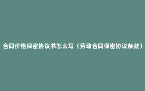 合同价格保密协议书怎么写（劳动合同保密协议条款）