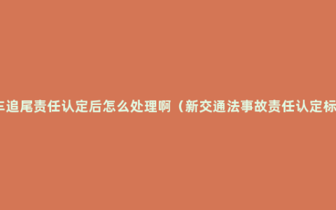 汽车追尾责任认定后怎么处理啊（新交通法事故责任认定标准）