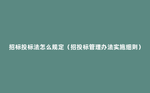 招标投标法怎么规定（招投标管理办法实施细则）