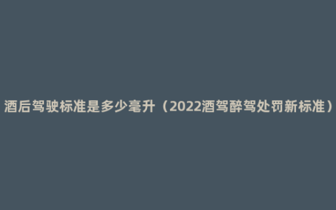 酒后驾驶标准是多少毫升（2022酒驾醉驾处罚新标准）