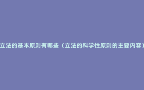 立法的基本原则有哪些（立法的科学性原则的主要内容）