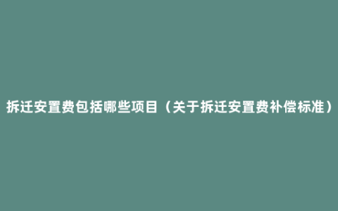 拆迁安置费包括哪些项目（关于拆迁安置费补偿标准）