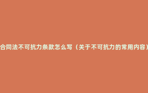 合同法不可抗力条款怎么写（关于不可抗力的常用内容）