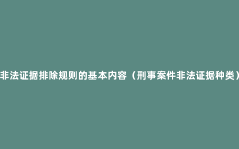 非法证据排除规则的基本内容（刑事案件非法证据种类）