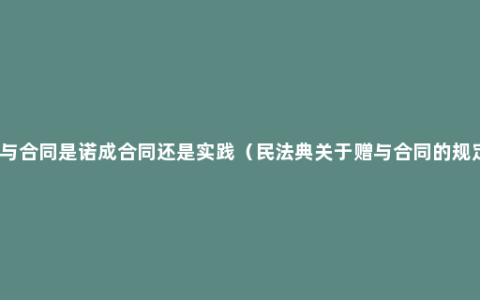 赠与合同是诺成合同还是实践（民法典关于赠与合同的规定）