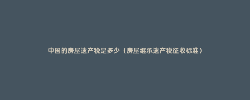 中国的房屋遗产税是多少（房屋继承遗产税征收标准）