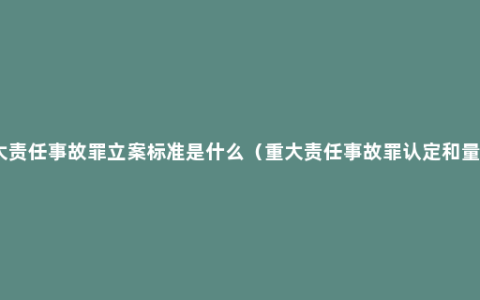 重大责任事故罪立案标准是什么（重大责任事故罪认定和量刑）