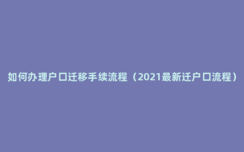 如何办理户口迁移手续流程（2021最新迁户口流程）