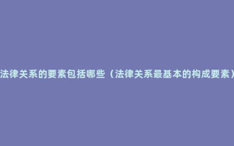 法律关系的要素包括哪些（法律关系最基本的构成要素）