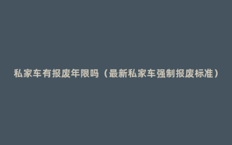 私家车有报废年限吗（最新私家车强制报废标准）