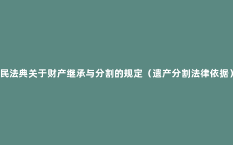 民法典关于财产继承与分割的规定（遗产分割法律依据）