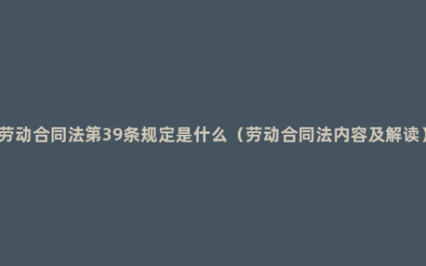 劳动合同法第39条规定是什么（劳动合同法内容及解读）