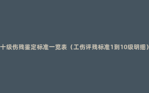 十级伤残鉴定标准一览表（工伤评残标准1到10级明细）