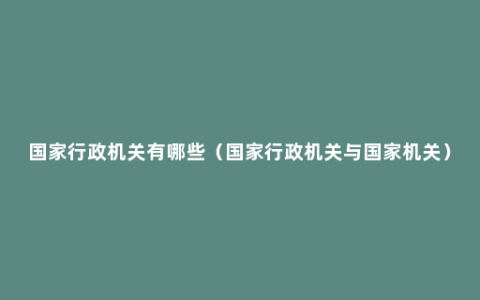 国家行政机关有哪些（国家行政机关与国家机关）