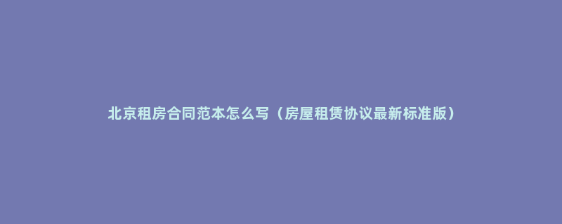 北京租房合同范本怎么写（房屋租赁协议最新标准版）