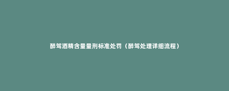 醉驾酒精含量量刑标准处罚（醉驾处理详细流程）