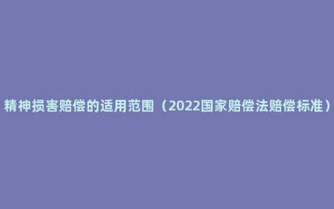 精神损害赔偿的适用范围（2022国家赔偿法赔偿标准）